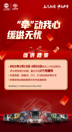 临近春节，上汽红岩为广大客户特意准备了一份“暖心礼包”：2021年1月13日至2021年3月31日，凡贷款购买上汽红岩新车的客户，最长可选3个月缓供，其中车型范围包括匹配C9、C11、C13发动机的牵引车，有意向的客户可咨询当地经销商了解具体政策详情。